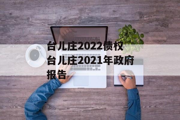 台儿庄2022债权 台儿庄2021年政府报告