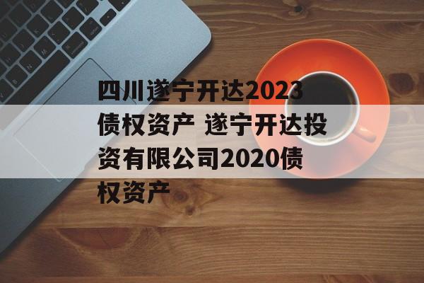 四川遂宁开达2023债权资产 遂宁开达投资有限公司2020债权资产