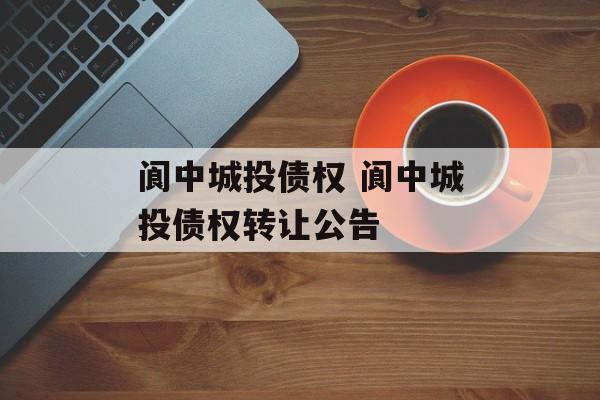 阆中城投债权 阆中城投债权转让公告