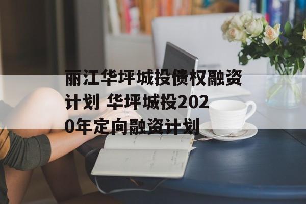 丽江华坪城投债权融资计划 华坪城投2020年定向融资计划