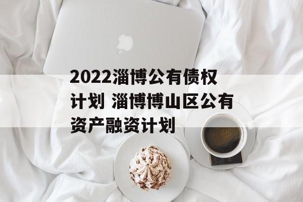 2022淄博公有债权计划 淄博博山区公有资产融资计划