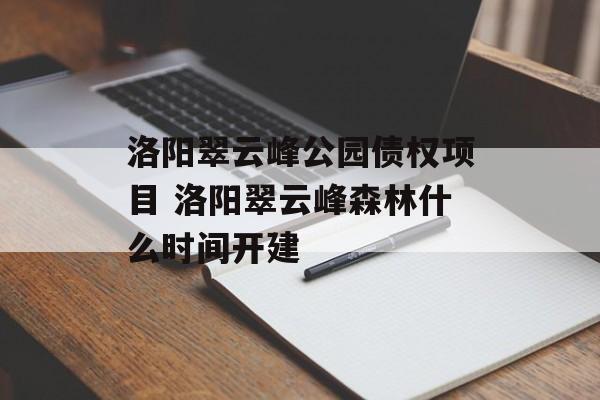 洛阳翠云峰公园债权项目 洛阳翠云峰森林什么时间开建