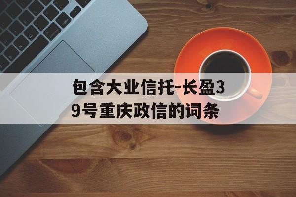 包含大业信托-长盈39号重庆政信的词条