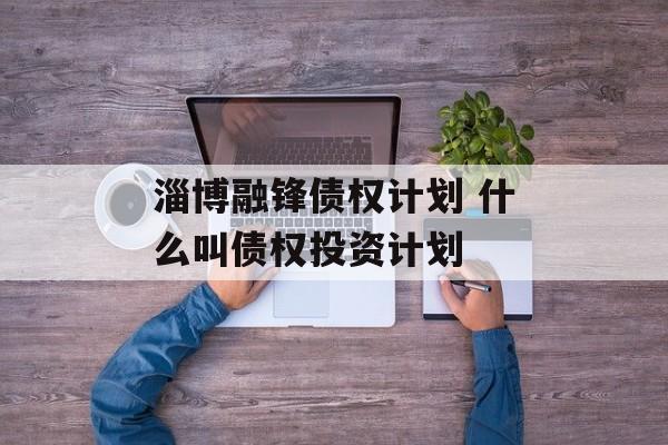 淄博融锋债权计划 什么叫债权投资计划