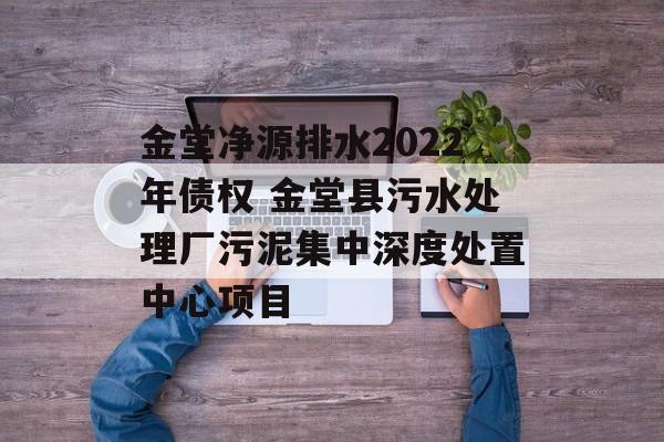 金堂净源排水2022年债权 金堂县污水处理厂污泥集中深度处置中心项目