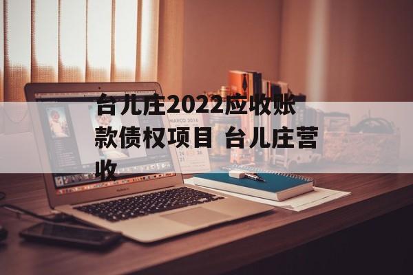 台儿庄2022应收账款债权项目 台儿庄营收