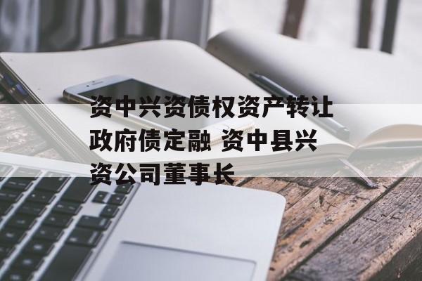 资中兴资债权资产转让政府债定融 资中县兴资公司董事长