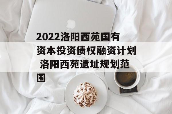 2022洛阳西苑国有资本投资债权融资计划 洛阳西苑遗址规划范围