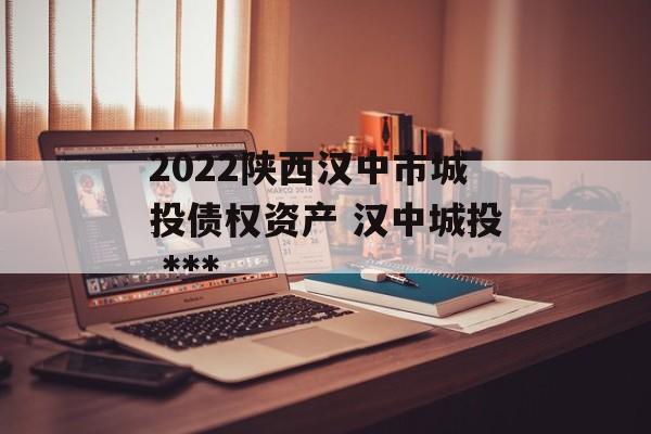 2022陕西汉中市城投债权资产 汉中城投 ***