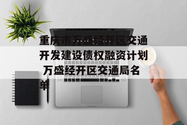 重庆市万盛经开区交通开发建设债权融资计划 万盛经开区交通局名单