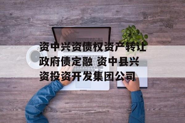 资中兴资债权资产转让政府债定融 资中县兴资投资开发集团公司