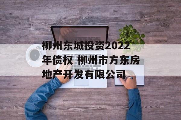 柳州东城投资2022年债权 柳州市方东房地产开发有限公司