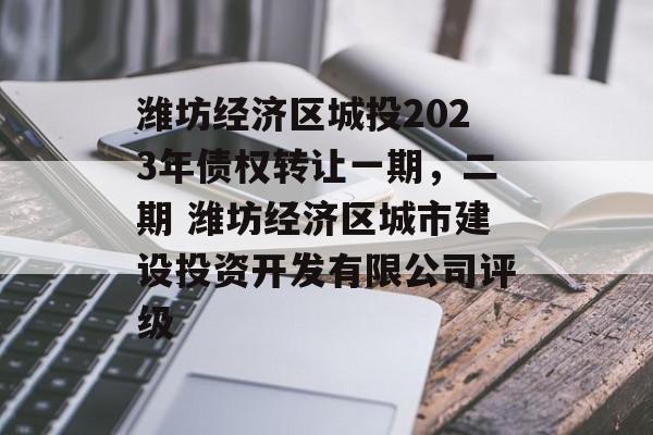 潍坊经济区城投2023年债权转让一期，二期 潍坊经济区城市建设投资开发有限公司评级