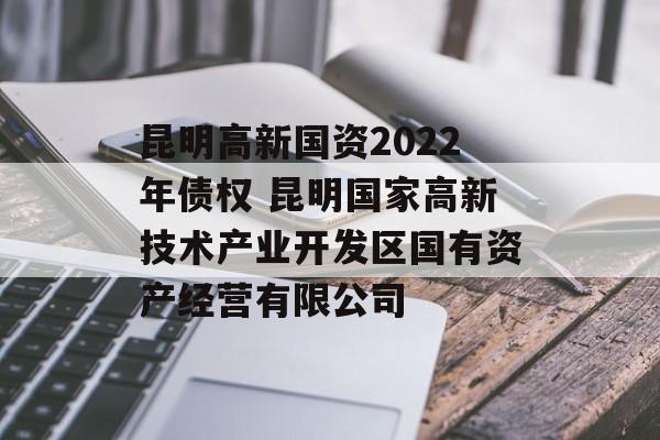 昆明高新国资2022年债权 昆明国家高新技术产业开发区国有资产经营有限公司