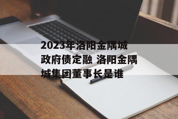 2023年洛阳金隅城政府债定融 洛阳金隅城集团董事长是谁