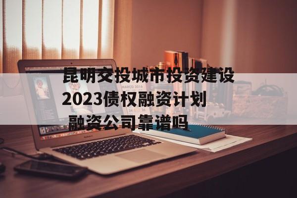 昆明交投城市投资建设2023债权融资计划 融资公司靠谱吗