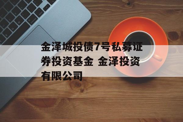 金泽城投债7号私募证券投资基金 金泽投资有限公司