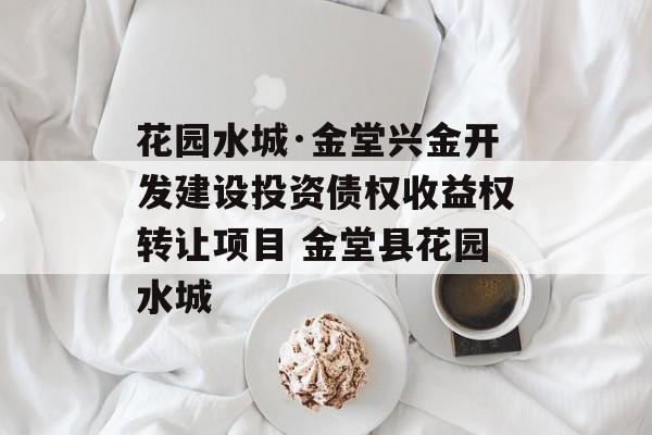 花园水城·金堂兴金开发建设投资债权收益权转让项目 金堂县花园水城