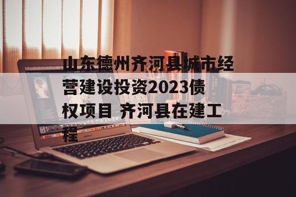 山东德州齐河县城市经营建设投资2023债权项目 齐河县在建工程