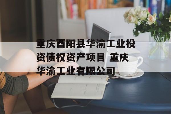 重庆酉阳县华渝工业投资债权资产项目 重庆华渝工业有限公司