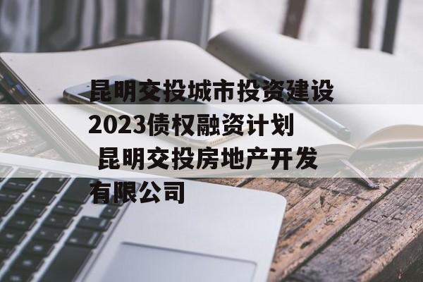 昆明交投城市投资建设2023债权融资计划 昆明交投房地产开发有限公司