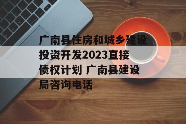 广南县住房和城乡建设投资开发2023直接债权计划 广南县建设局咨询电话