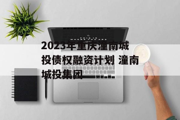 2023年重庆潼南城投债权融资计划 潼南城投集团