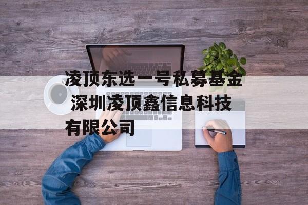 凌顶东选一号私募基金 深圳凌顶鑫信息科技有限公司