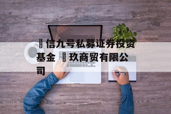 璟信九号私募证券投资基金 璟玖商贸有限公司