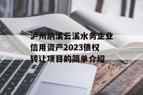 泸州纳溪云溪水务企业信用资产2023债权转让项目的简单介绍