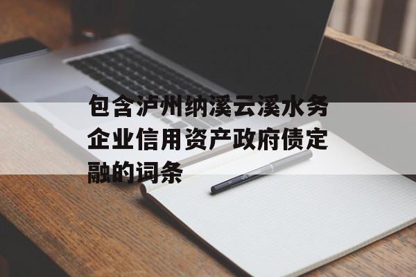 包含泸州纳溪云溪水务企业信用资产政府债定融的词条