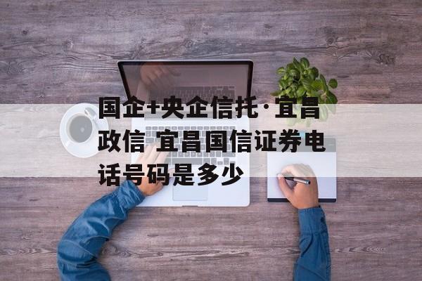 国企+央企信托·宜昌政信 宜昌国信证券电话号码是多少