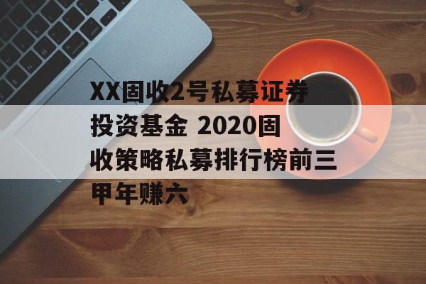 XX固收2号私募证券投资基金 2020固收策略私募排行榜前三甲年赚六