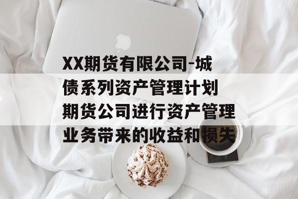 XX期货有限公司-城债系列资产管理计划 期货公司进行资产管理业务带来的收益和损失