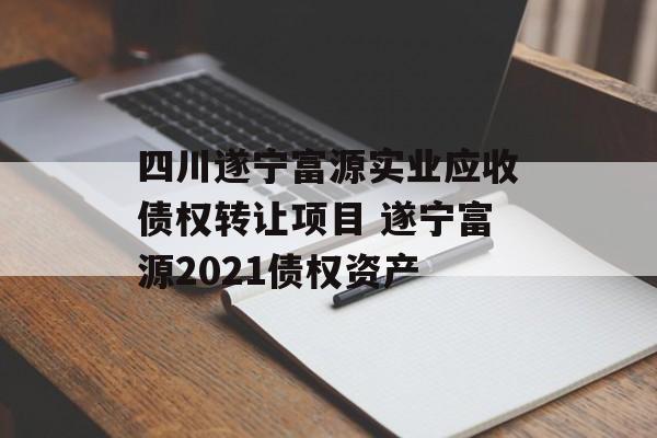 四川遂宁富源实业应收债权转让项目 遂宁富源2021债权资产