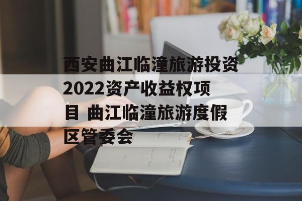 西安曲江临潼旅游投资2022资产收益权项目 曲江临潼旅游度假区管委会