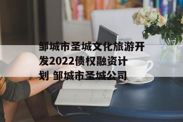 邹城市圣城文化旅游开发2022债权融资计划 邹城市圣城公司