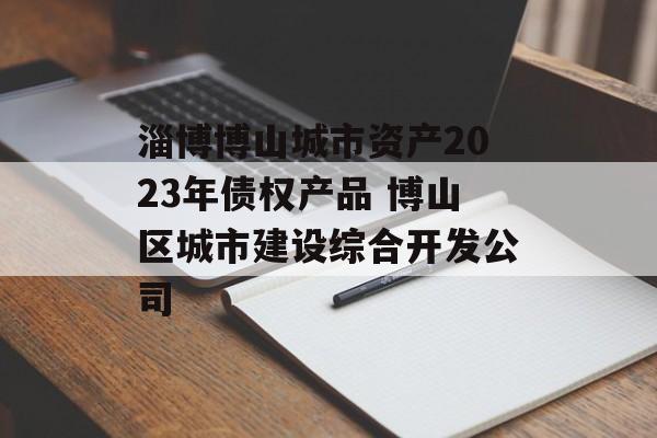 淄博博山城市资产2023年债权产品 博山区城市建设综合开发公司