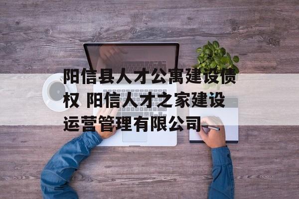 阳信县人才公寓建设债权 阳信人才之家建设运营管理有限公司