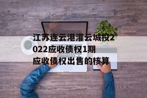 江苏连云港灌云城投2022应收债权1期 应收债权出售的核算