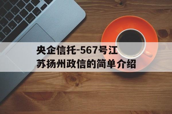 央企信托-567号江苏扬州政信的简单介绍