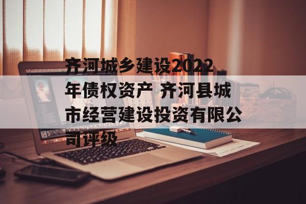 齐河城乡建设2022年债权资产 齐河县城市经营建设投资有限公司评级