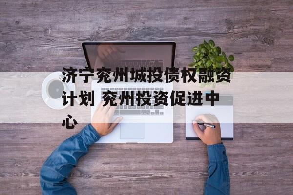 济宁兖州城投债权融资计划 兖州投资促进中心