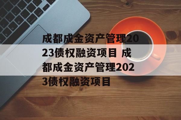 成都成金资产管理2023债权融资项目 成都成金资产管理2023债权融资项目