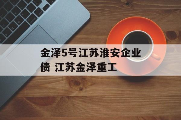 金泽5号江苏淮安企业债 江苏金泽重工