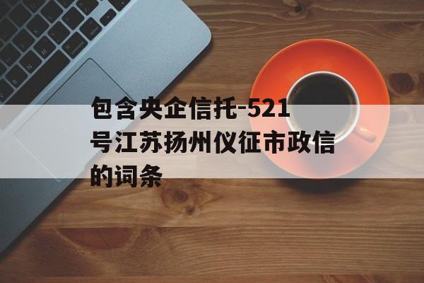 包含央企信托-521号江苏扬州仪征市政信的词条