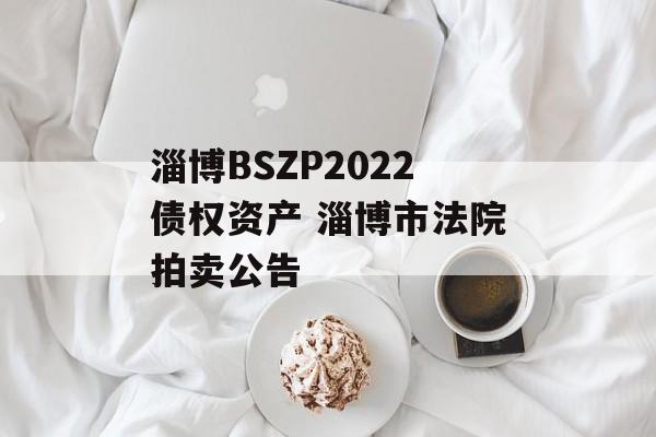 淄博BSZP2022债权资产 淄博市法院拍卖公告