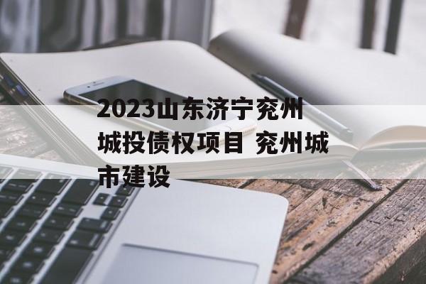 2023山东济宁兖州城投债权项目 兖州城市建设