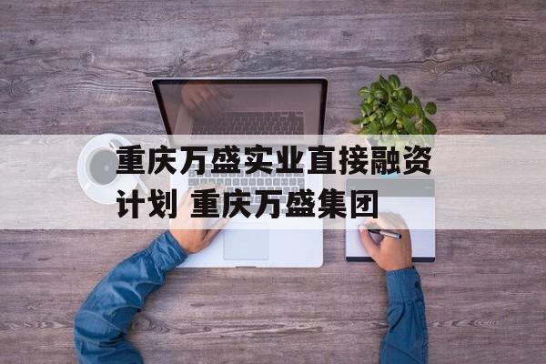 重庆万盛实业直接融资计划 重庆万盛集团