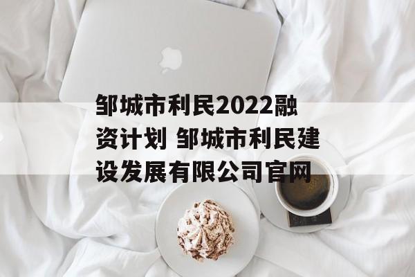 邹城市利民2022融资计划 邹城市利民建设发展有限公司官网